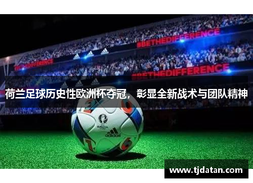 荷兰足球历史性欧洲杯夺冠，彰显全新战术与团队精神