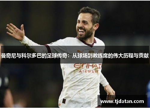 曼奇尼与科尔多巴的足球传奇：从球场到教练席的伟大历程与贡献