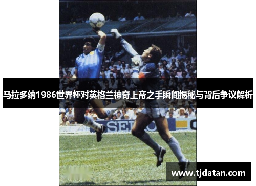 马拉多纳1986世界杯对英格兰神奇上帝之手瞬间揭秘与背后争议解析