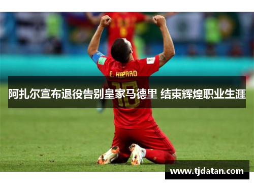 阿扎尔宣布退役告别皇家马德里 结束辉煌职业生涯