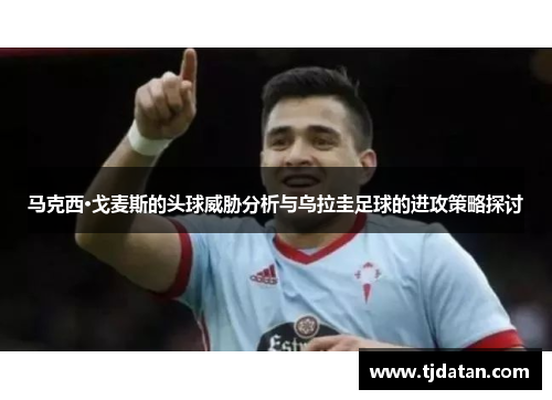 马克西·戈麦斯的头球威胁分析与乌拉圭足球的进攻策略探讨