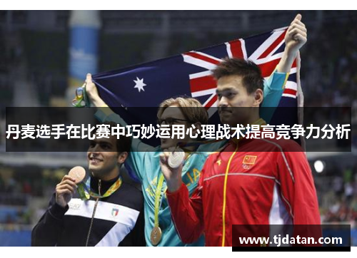 丹麦选手在比赛中巧妙运用心理战术提高竞争力分析
