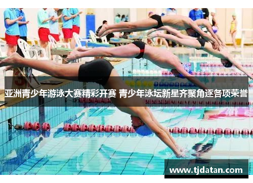 亚洲青少年游泳大赛精彩开赛 青少年泳坛新星齐聚角逐各项荣誉