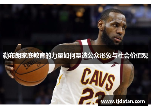 勒布朗家庭教育的力量如何塑造公众形象与社会价值观