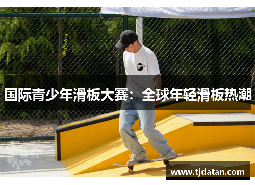 国际青少年滑板大赛：全球年轻滑板热潮