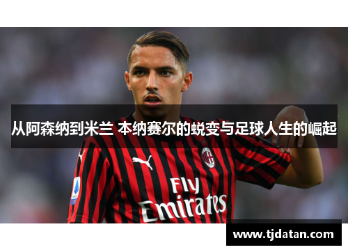 从阿森纳到米兰 本纳赛尔的蜕变与足球人生的崛起