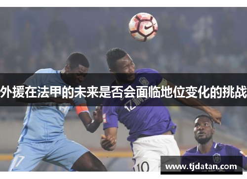 外援在法甲的未来是否会面临地位变化的挑战