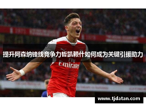 提升阿森纳锋线竞争力哲凯赖什如何成为关键引援助力