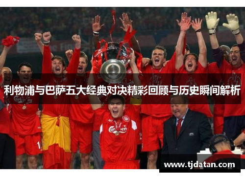 利物浦与巴萨五大经典对决精彩回顾与历史瞬间解析