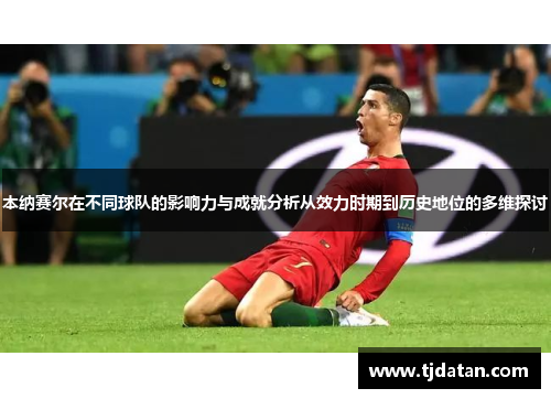 本纳赛尔在不同球队的影响力与成就分析从效力时期到历史地位的多维探讨