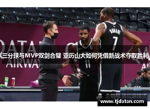 三分球与MVP双剑合璧 亚历山大如何凭借新战术夺取胜利