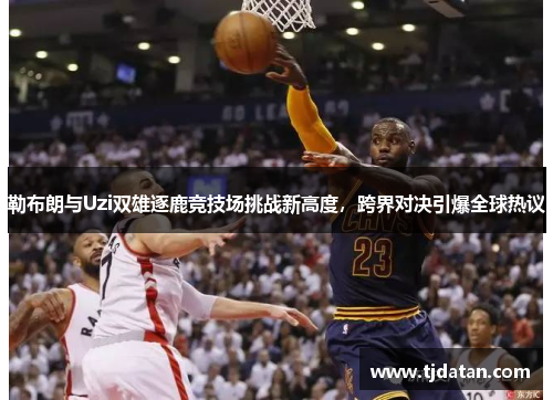 勒布朗与Uzi双雄逐鹿竞技场挑战新高度，跨界对决引爆全球热议