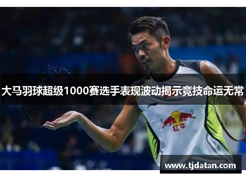 大马羽球超级1000赛选手表现波动揭示竞技命运无常