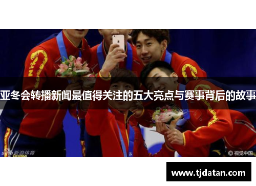 亚冬会转播新闻最值得关注的五大亮点与赛事背后的故事