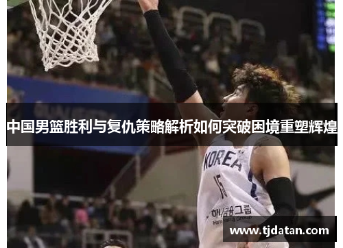 中国男篮胜利与复仇策略解析如何突破困境重塑辉煌