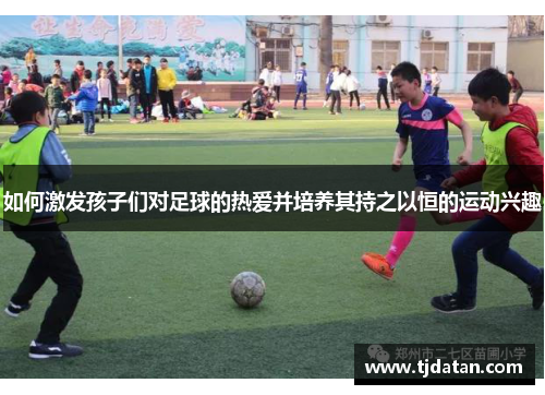 如何激发孩子们对足球的热爱并培养其持之以恒的运动兴趣