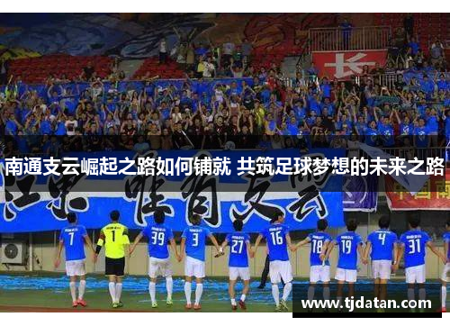 南通支云崛起之路如何铺就 共筑足球梦想的未来之路