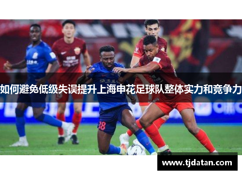 如何避免低级失误提升上海申花足球队整体实力和竞争力