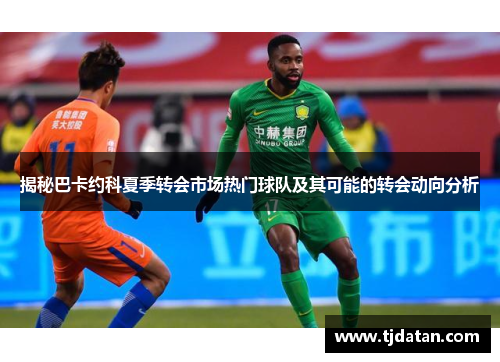揭秘巴卡约科夏季转会市场热门球队及其可能的转会动向分析