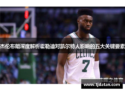 杰伦布朗深度解析霍勒迪对凯尔特人影响的五大关键要素