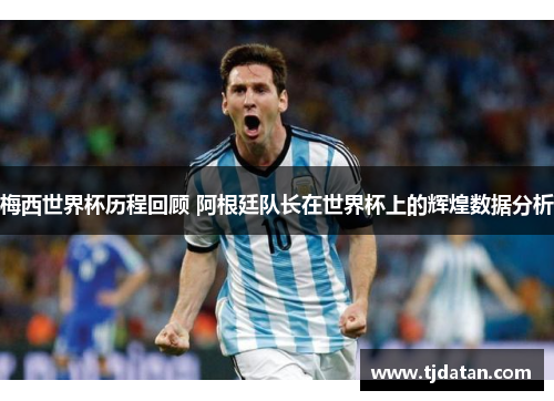 梅西世界杯历程回顾 阿根廷队长在世界杯上的辉煌数据分析