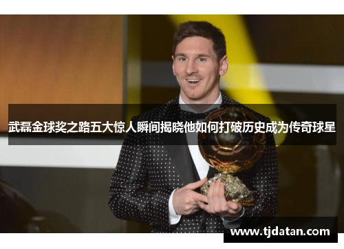 武磊金球奖之路五大惊人瞬间揭晓他如何打破历史成为传奇球星