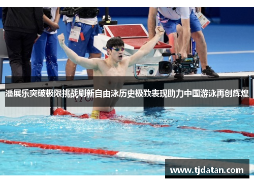 潘展乐突破极限挑战刷新自由泳历史极致表现助力中国游泳再创辉煌
