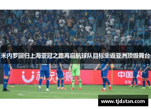 米内罗回归上海亚冠之路再启航球队目标重返亚洲顶级舞台