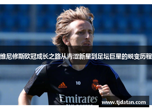 维尼修斯欧冠成长之路从青涩新星到足坛巨星的蜕变历程