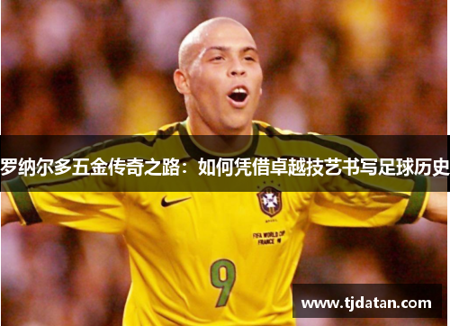 罗纳尔多五金传奇之路：如何凭借卓越技艺书写足球历史