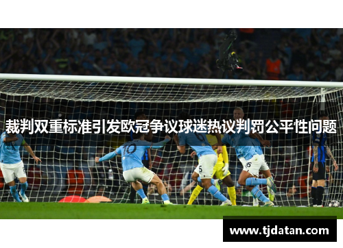 裁判双重标准引发欧冠争议球迷热议判罚公平性问题