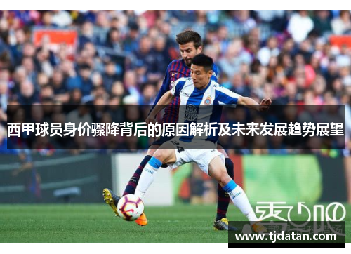 西甲球员身价骤降背后的原因解析及未来发展趋势展望