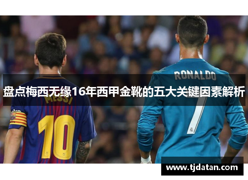 盘点梅西无缘16年西甲金靴的五大关键因素解析