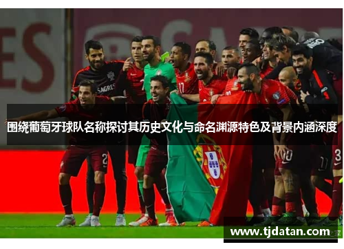 围绕葡萄牙球队名称探讨其历史文化与命名渊源特色及背景内涵深度 围绕葡萄牙球队名称探讨其历史文化与命名渊源特色及背景内涵深度