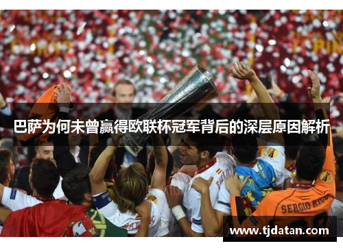 巴萨为何未曾赢得欧联杯冠军背后的深层原因解析 巴萨为何未曾赢得欧联杯冠军背后的深层原因解析