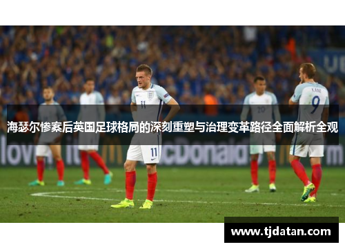 海瑟尔惨案后英国足球格局的深刻重塑与治理变革路径全面解析全观 海瑟尔惨案后英国足球格局的深刻重塑与治理变革路径全面解析全观